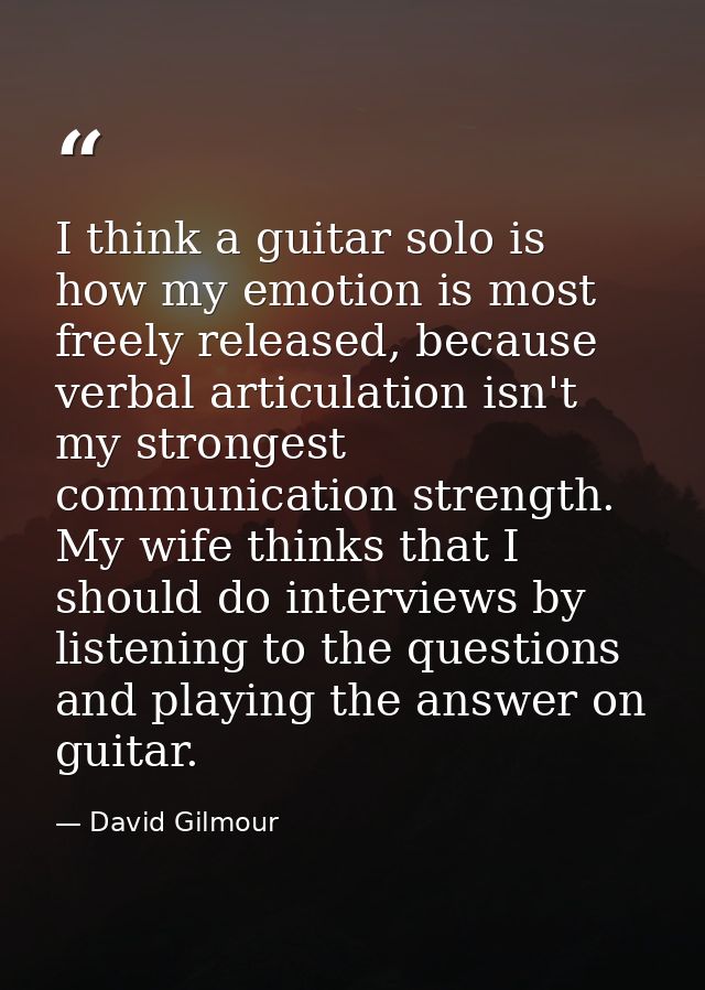 I think a guitar solo is how my emotion is most freely released, because verbal articulation isn't my strongest communic — David Gilmour