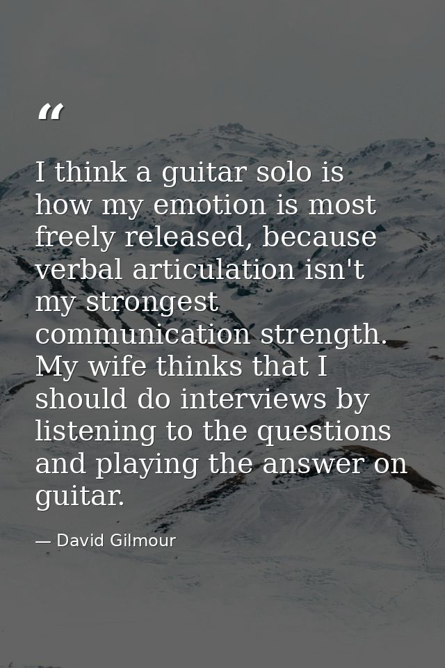 I think a guitar solo is how my emotion is most freely released, because verbal articulation isn't my strongest communic — David Gilmour