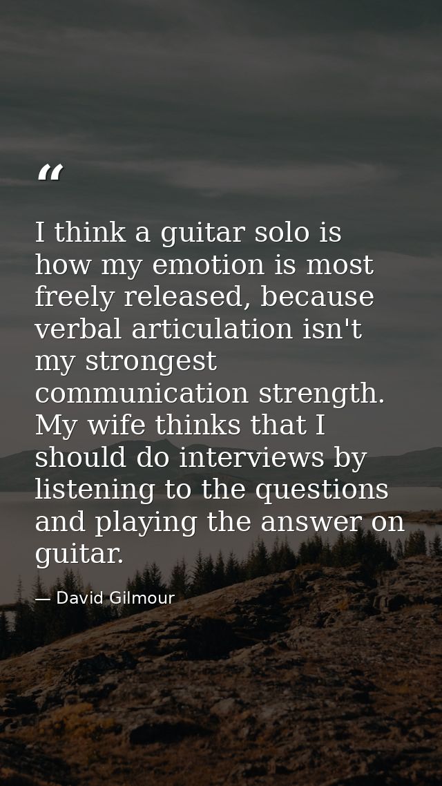 I think a guitar solo is how my emotion is most freely released, because verbal articulation isn't my strongest communic — David Gilmour