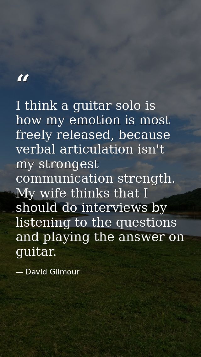 I think a guitar solo is how my emotion is most freely released, because verbal articulation isn't my strongest communic — David Gilmour