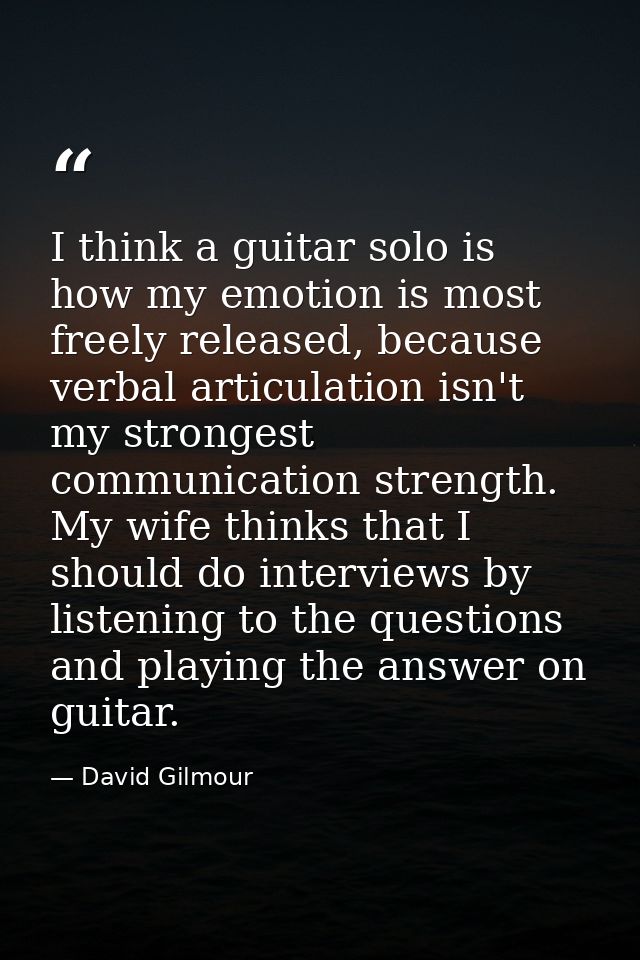I think a guitar solo is how my emotion is most freely released, because verbal articulation isn't my strongest communic — David Gilmour