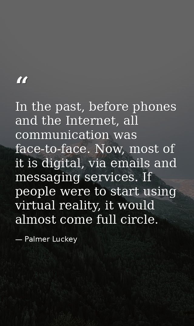 In the past, before phones and the Internet, all communication was face-to-face. Now, most of it is digital, via emails  — Palmer Luckey