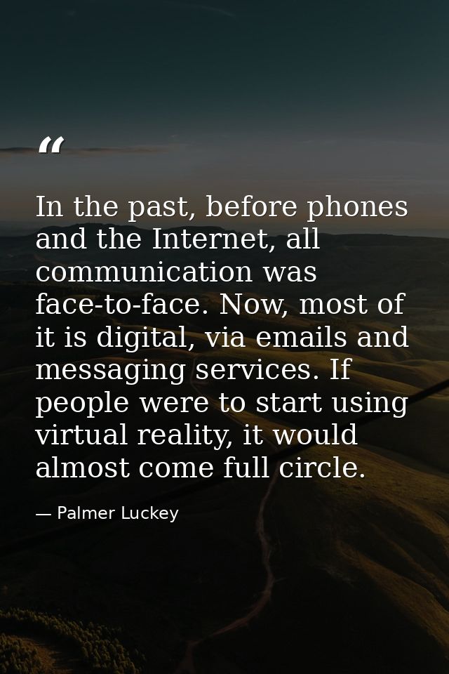 In the past, before phones and the Internet, all communication was face-to-face. Now, most of it is digital, via emails  — Palmer Luckey