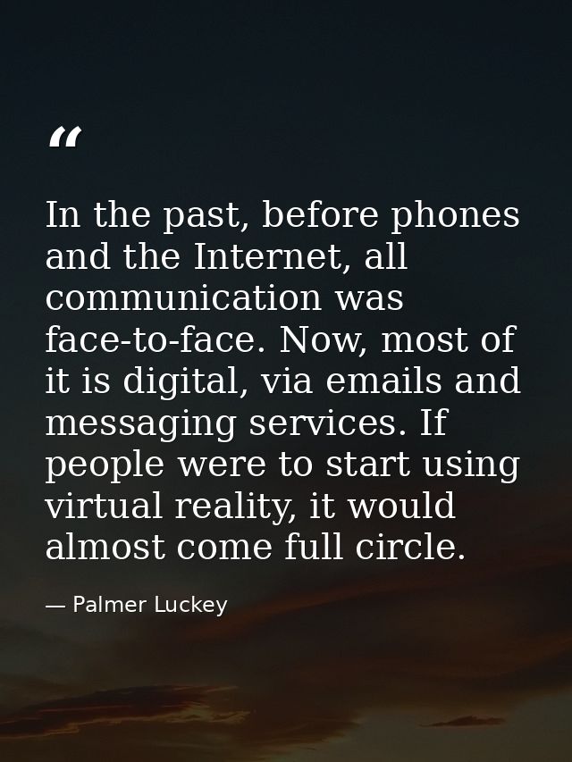 In the past, before phones and the Internet, all communication was face-to-face. Now, most of it is digital, via emails  — Palmer Luckey