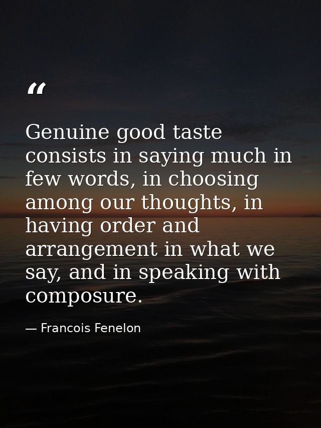 Genuine good taste consists in saying much in few words, in choosing among our thoughts, in having order and arrangement — Francois Fenelon