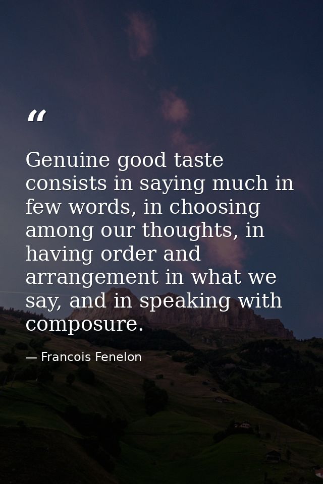 Genuine good taste consists in saying much in few words, in choosing among our thoughts, in having order and arrangement — Francois Fenelon