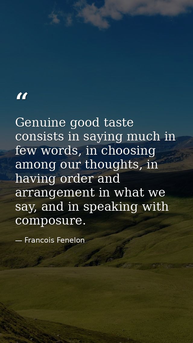 Genuine good taste consists in saying much in few words, in choosing among our thoughts, in having order and arrangement — Francois Fenelon