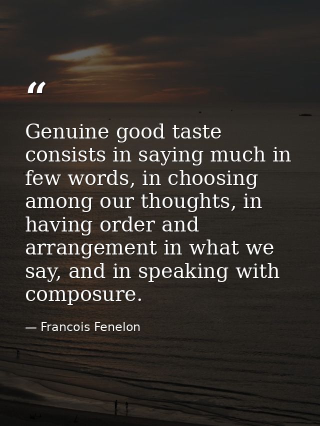 Genuine good taste consists in saying much in few words, in choosing among our thoughts, in having order and arrangement — Francois Fenelon