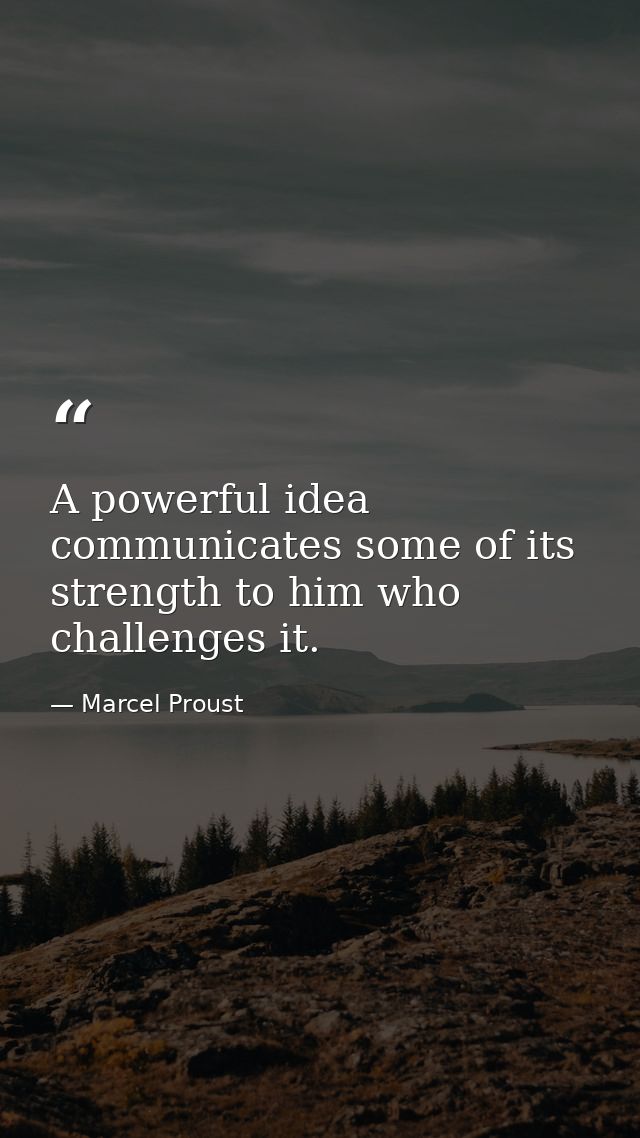 A powerful idea communicates some of its strength to him who challenges it. — Marcel Proust