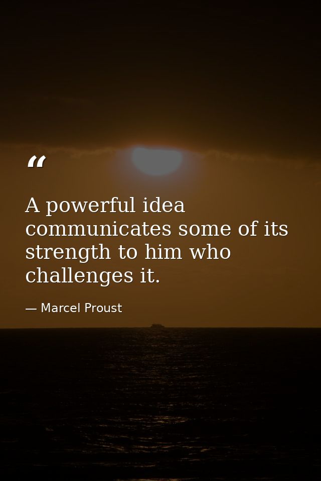 A powerful idea communicates some of its strength to him who challenges it. — Marcel Proust