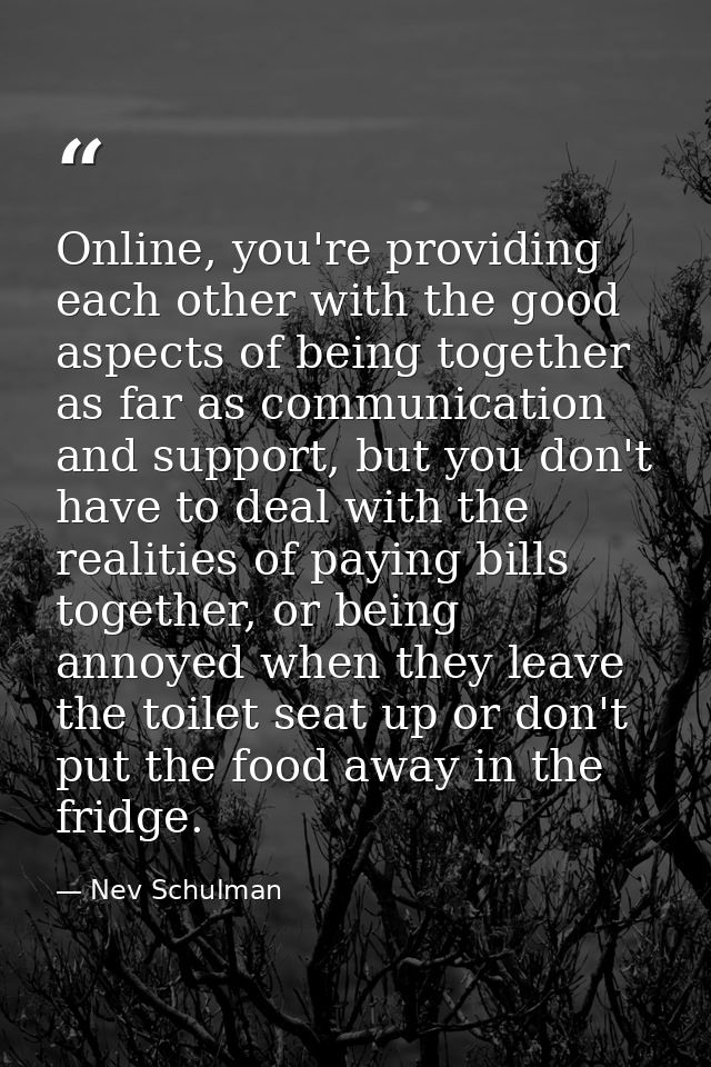 Online, you're providing each other with the good aspects of being together as far as communication and support, but you — Nev Schulman