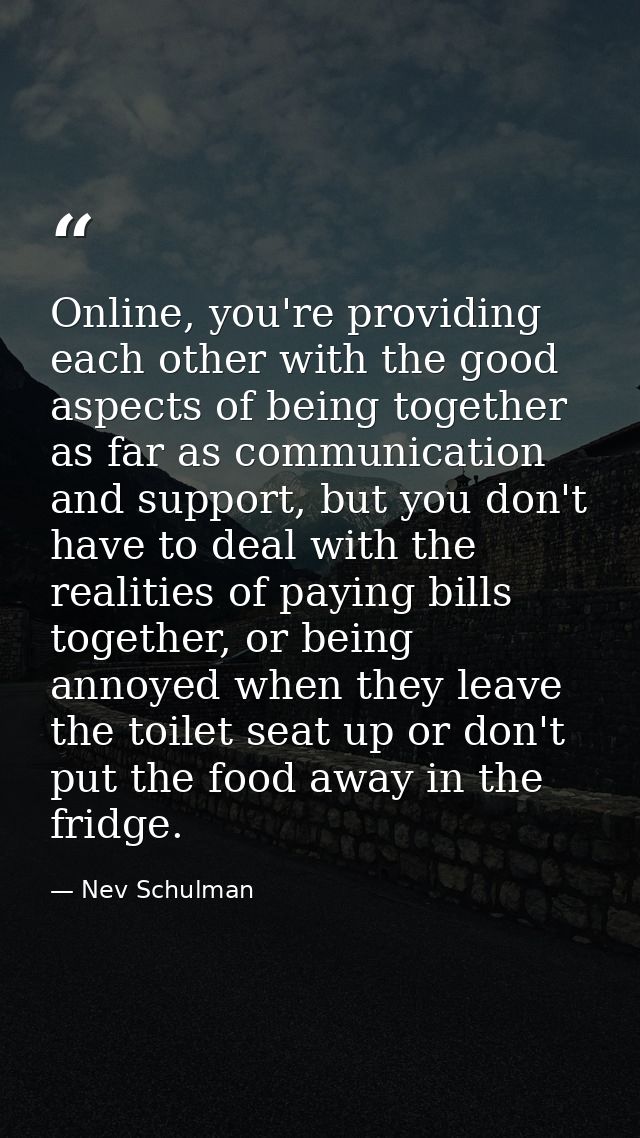 Online, you're providing each other with the good aspects of being together as far as communication and support, but you — Nev Schulman