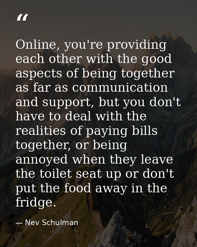 Online, you're providing each other with the good aspects of being together as far as communication and support, but you — Nev Schulman