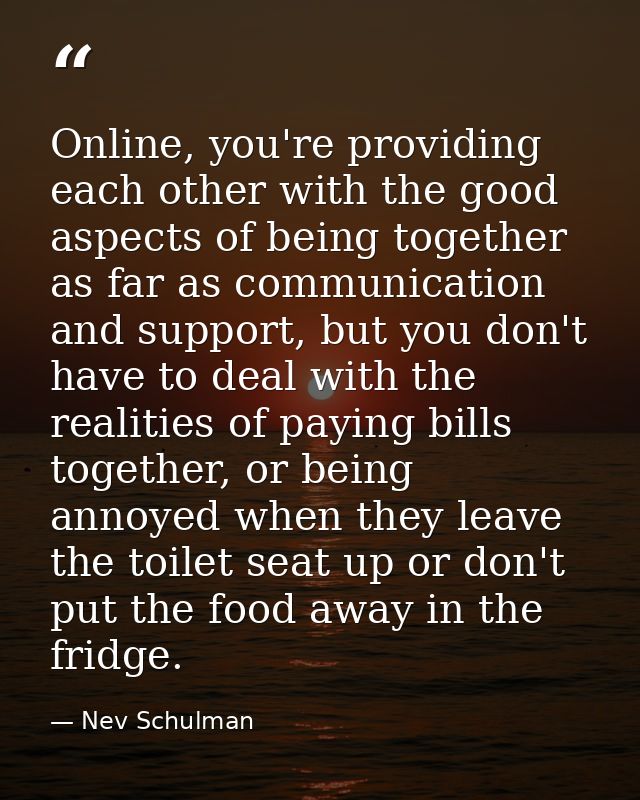 Online, you're providing each other with the good aspects of being together as far as communication and support, but you — Nev Schulman