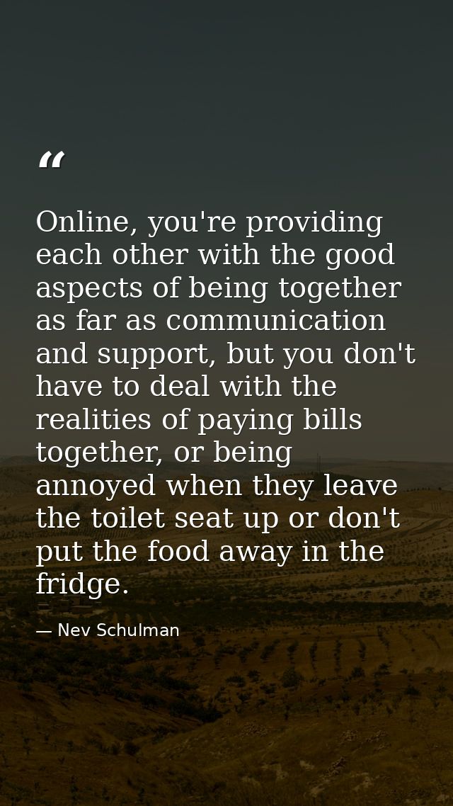 Online, you're providing each other with the good aspects of being together as far as communication and support, but you — Nev Schulman