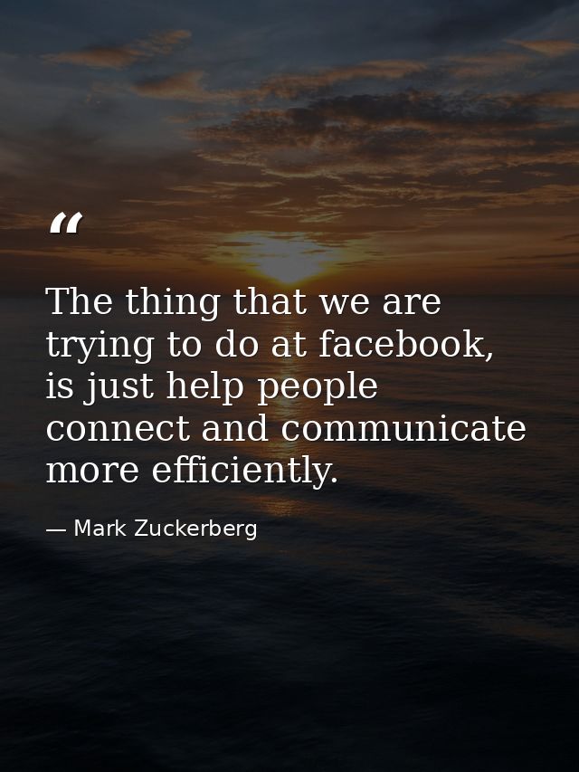 The thing that we are trying to do at facebook, is just help people connect and communicate more efficiently. — Mark Zuckerberg