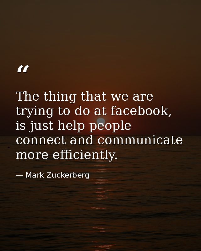 The thing that we are trying to do at facebook, is just help people connect and communicate more efficiently. — Mark Zuckerberg