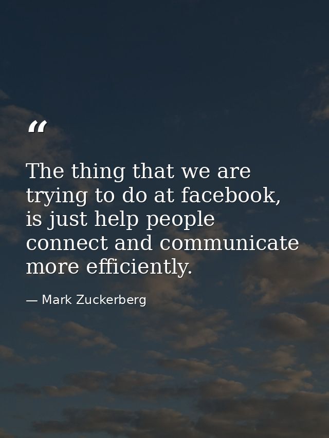 The thing that we are trying to do at facebook, is just help people connect and communicate more efficiently. — Mark Zuckerberg