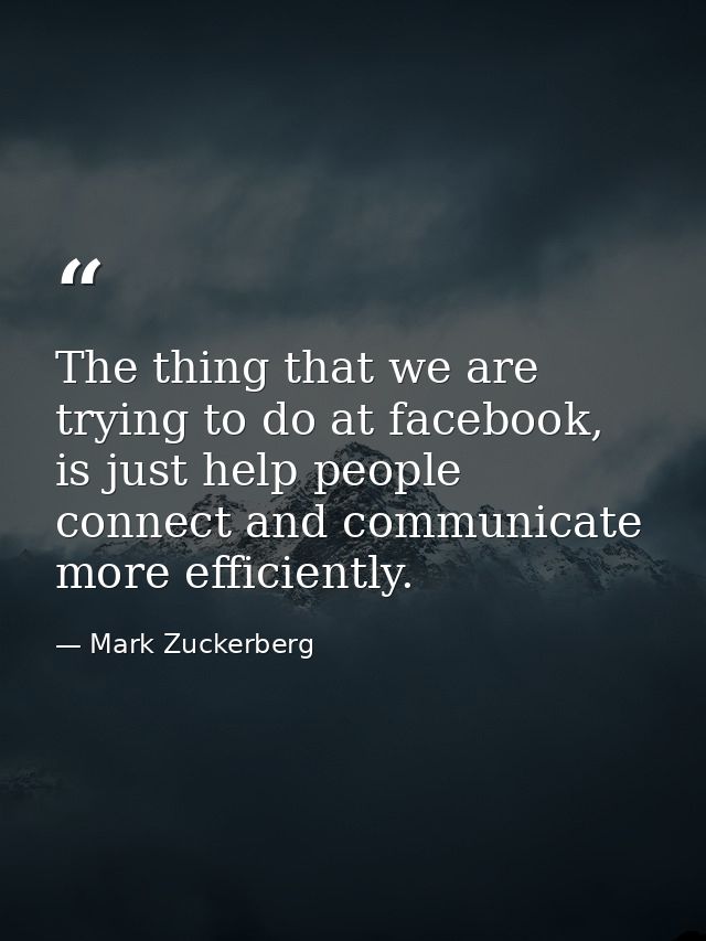 The thing that we are trying to do at facebook, is just help people connect and communicate more efficiently. — Mark Zuckerberg