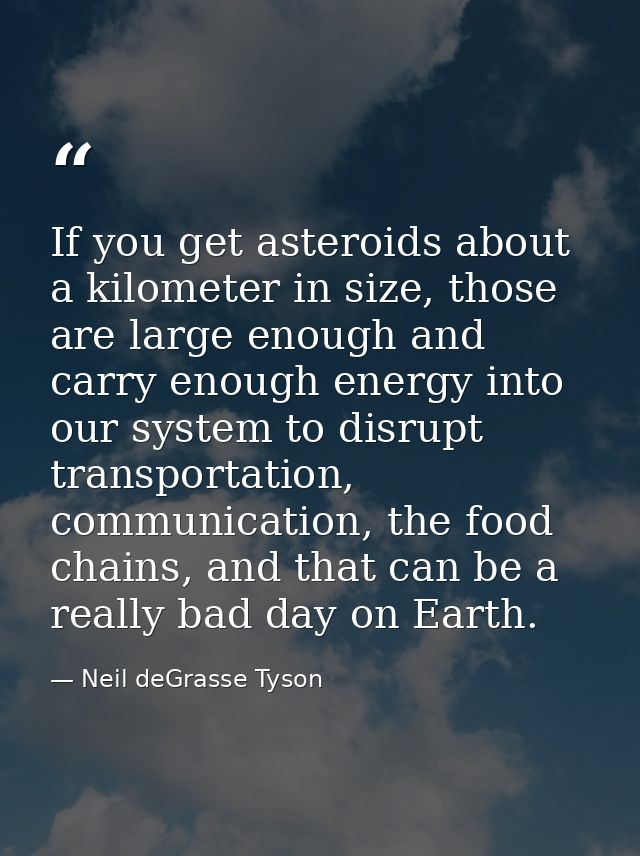 If you get asteroids about a kilometer in size, those are large enough and carry enough energy into our system to disrup — Neil deGrasse Tyson