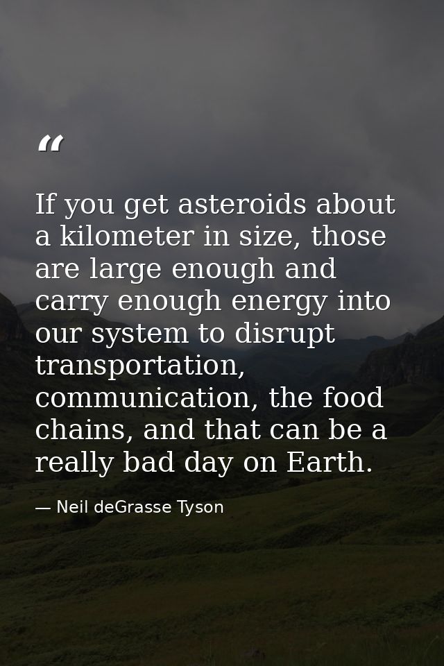 If you get asteroids about a kilometer in size, those are large enough and carry enough energy into our system to disrup — Neil deGrasse Tyson
