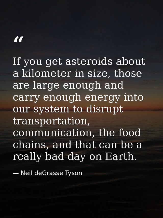 If you get asteroids about a kilometer in size, those are large enough and carry enough energy into our system to disrup — Neil deGrasse Tyson