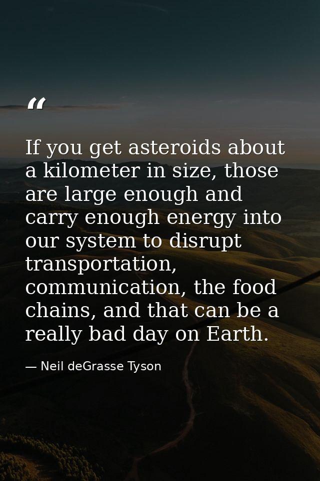 If you get asteroids about a kilometer in size, those are large enough and carry enough energy into our system to disrup — Neil deGrasse Tyson