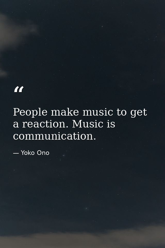 People make music to get a reaction. Music is communication. — Yoko Ono