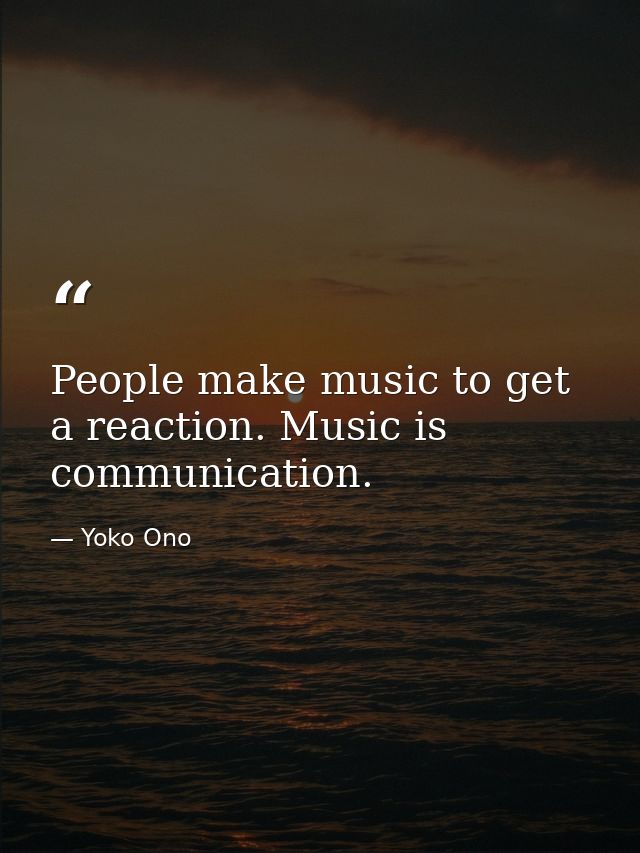 People make music to get a reaction. Music is communication. — Yoko Ono