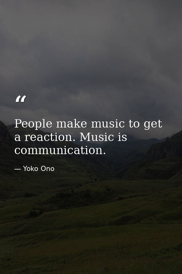People make music to get a reaction. Music is communication. — Yoko Ono