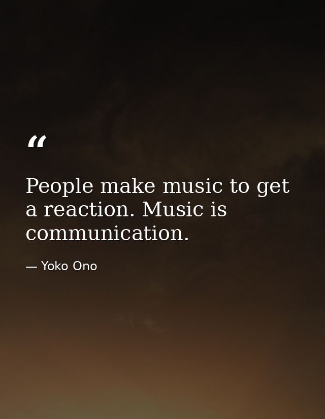 People make music to get a reaction. Music is communication. — Yoko Ono