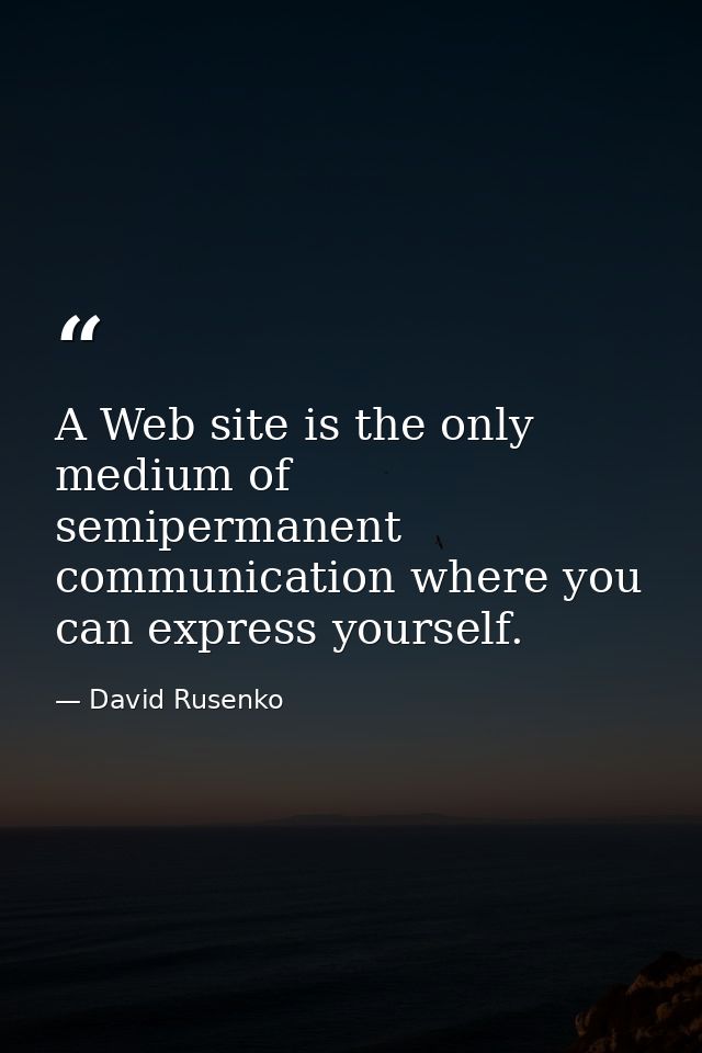 A Web site is the only medium of semipermanent communication where you can express yourself. — David Rusenko