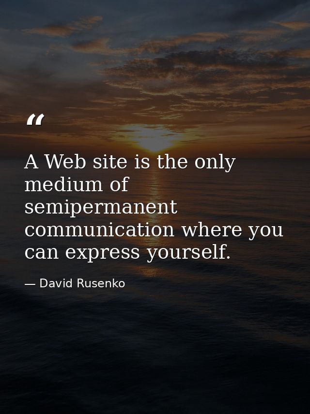 A Web site is the only medium of semipermanent communication where you can express yourself. — David Rusenko