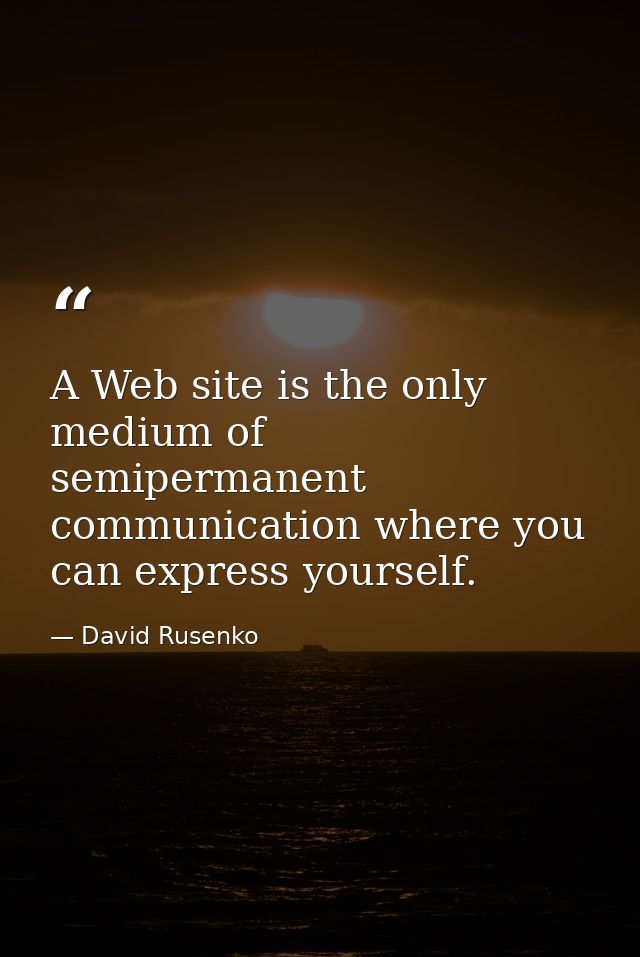 A Web site is the only medium of semipermanent communication where you can express yourself. — David Rusenko