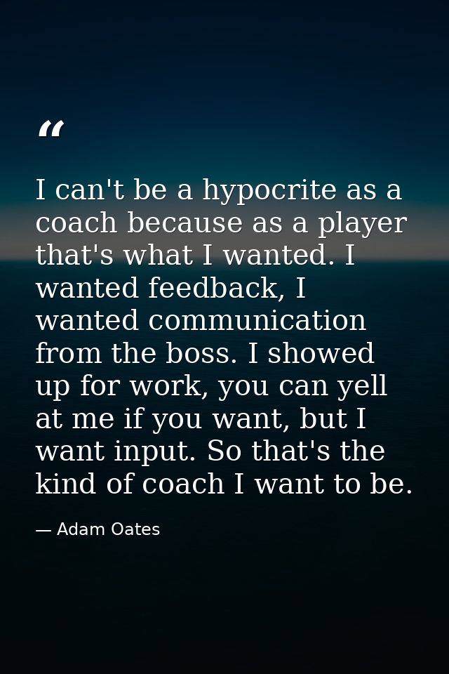 I can't be a hypocrite as a coach because as a player that's what I wanted. I wanted feedback, I wanted communication fr — Adam Oates