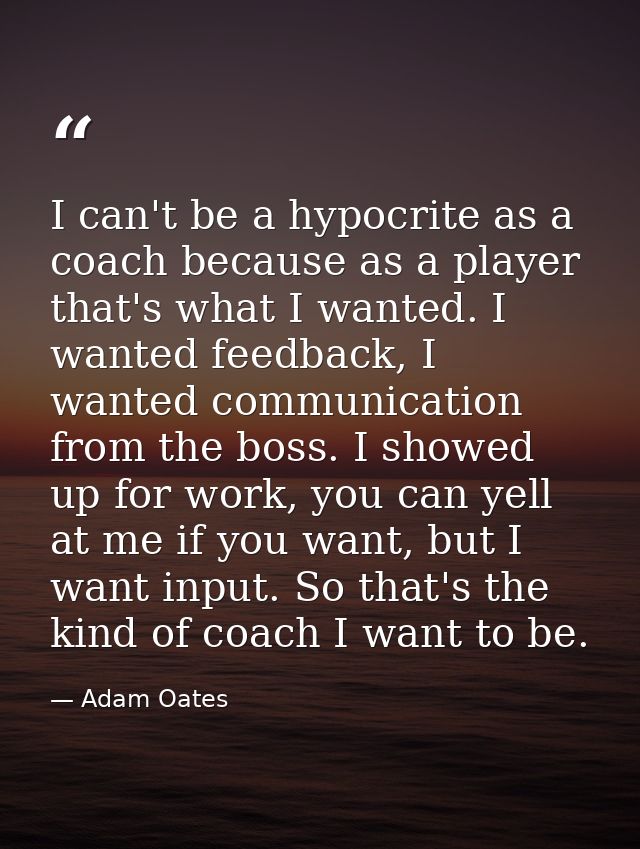 I can't be a hypocrite as a coach because as a player that's what I wanted. I wanted feedback, I wanted communication fr — Adam Oates