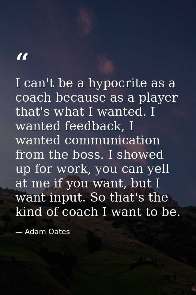 I can't be a hypocrite as a coach because as a player that's what I wanted. I wanted feedback, I wanted communication fr — Adam Oates