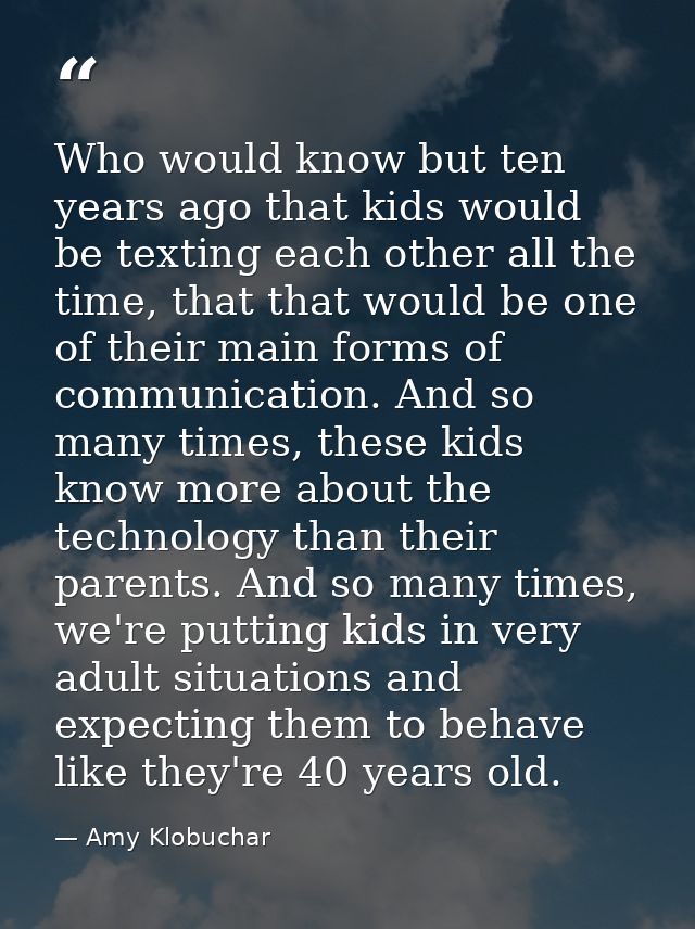 Who would know but ten years ago that kids would be texting each other all the time, that that would be one of their mai — Amy Klobuchar