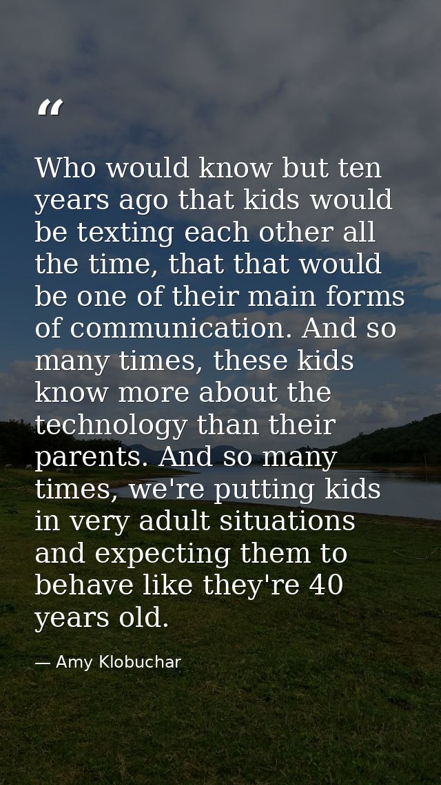 Who would know but ten years ago that kids would be texting each other all the time, that that would be one of their mai — Amy Klobuchar