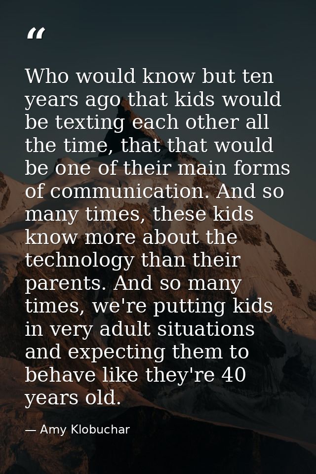 Who would know but ten years ago that kids would be texting each other all the time, that that would be one of their mai — Amy Klobuchar