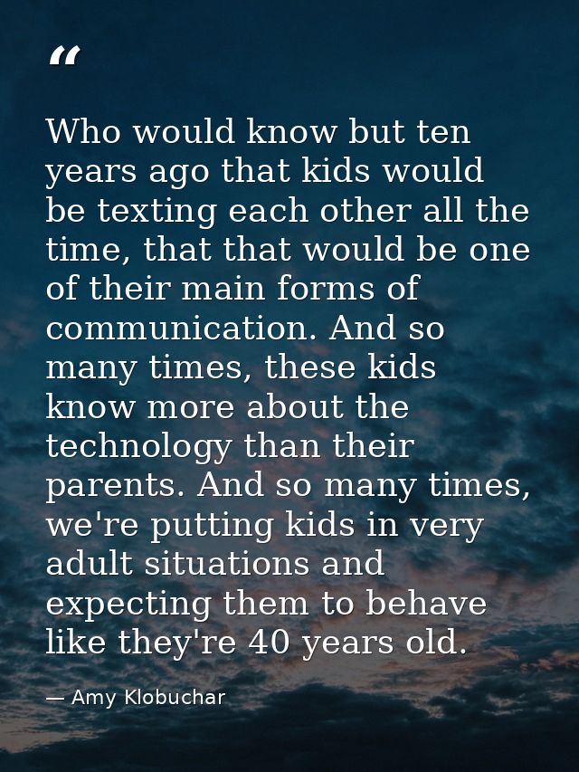 Who would know but ten years ago that kids would be texting each other all the time, that that would be one of their mai — Amy Klobuchar