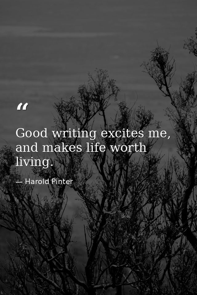 Good writing excites me, and makes life worth living. — Harold Pinter