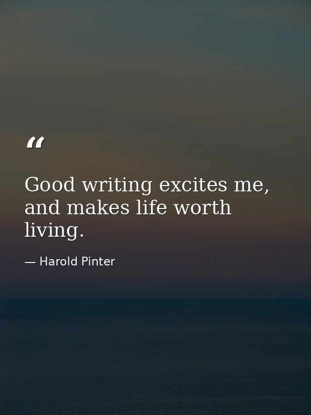 Good writing excites me, and makes life worth living. — Harold Pinter