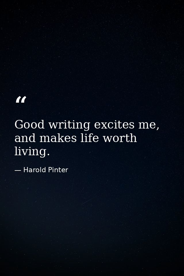 Good writing excites me, and makes life worth living. — Harold Pinter