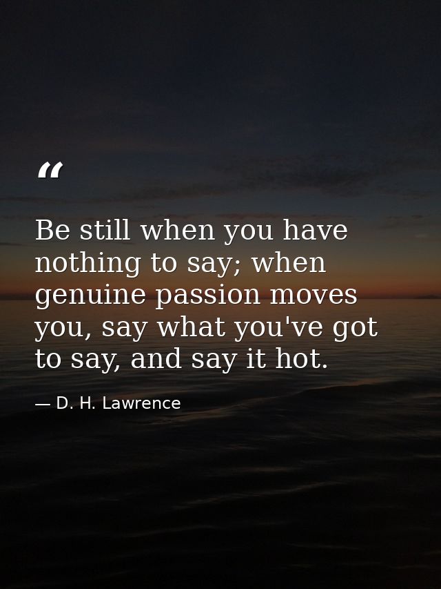 Be still when you have nothing to say; when genuine passion moves you, say what you've got to say, and say it hot. — D. H. Lawrence