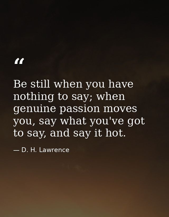 Be still when you have nothing to say; when genuine passion moves you, say what you've got to say, and say it hot. — D. H. Lawrence
