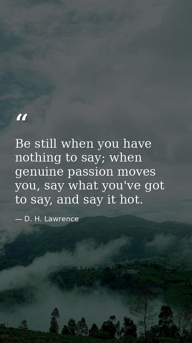 Be still when you have nothing to say; when genuine passion moves you, say what you've got to say, and say it hot. — D. H. Lawrence