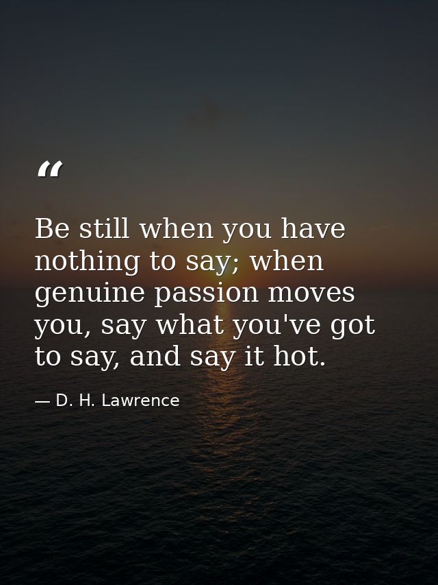 Be still when you have nothing to say; when genuine passion moves you, say what you've got to say, and say it hot. — D. H. Lawrence