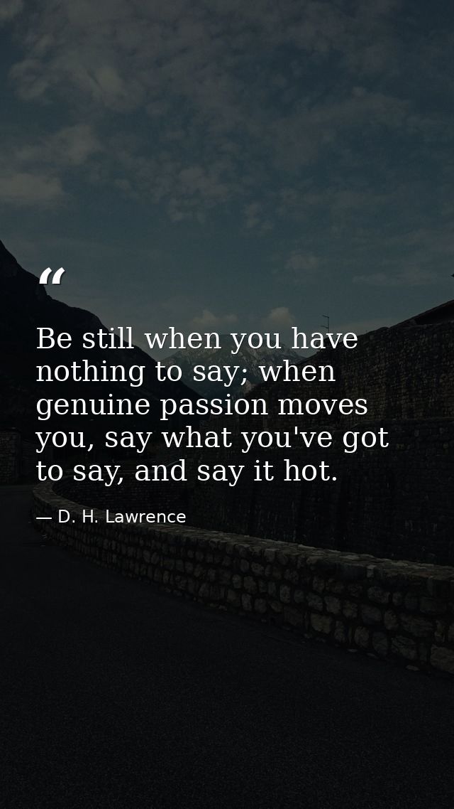 Be still when you have nothing to say; when genuine passion moves you, say what you've got to say, and say it hot. — D. H. Lawrence