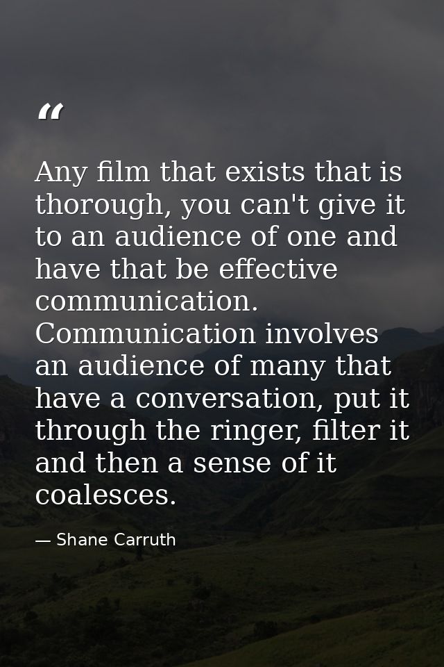 Any film that exists that is thorough, you can't give it to an audience of one and have that be effective communication. — Shane Carruth